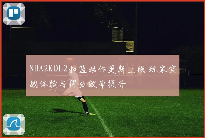 NBA2KOL2扣篮动作更新上线 玩家实战体验与得分效率提升