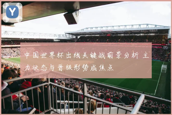 中国世界杯出线关键战前景分析 主力状态与晋级形势成焦点