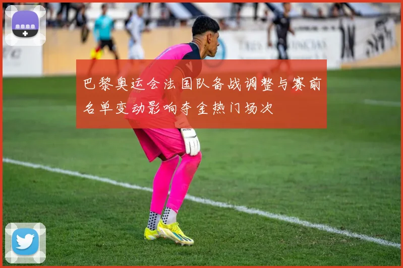 巴黎奥运会法国队备战调整与赛前名单变动影响夺金热门场次