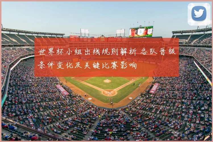 世界杯小组出线规则解析 各队晋级条件变化及关键比赛影响