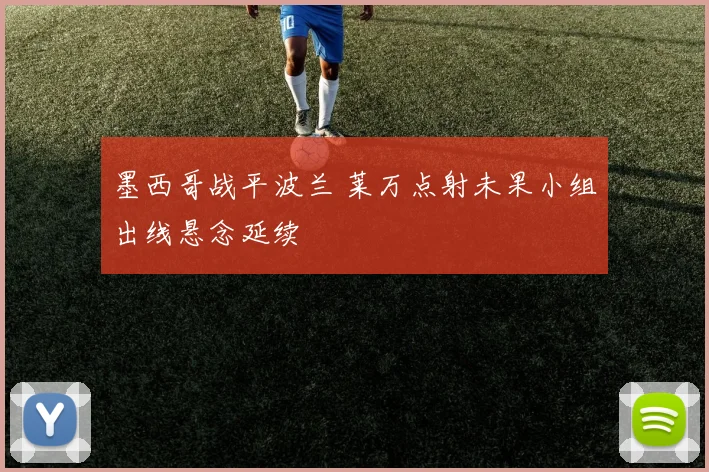 墨西哥战平波兰 莱万点射未果小组出线悬念延续