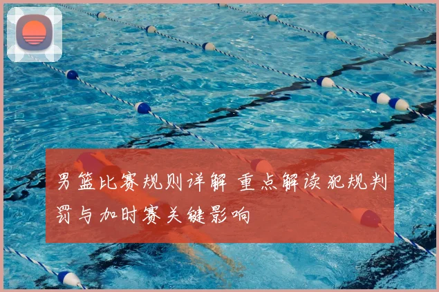 男篮比赛规则详解 重点解读犯规判罚与加时赛关键影响