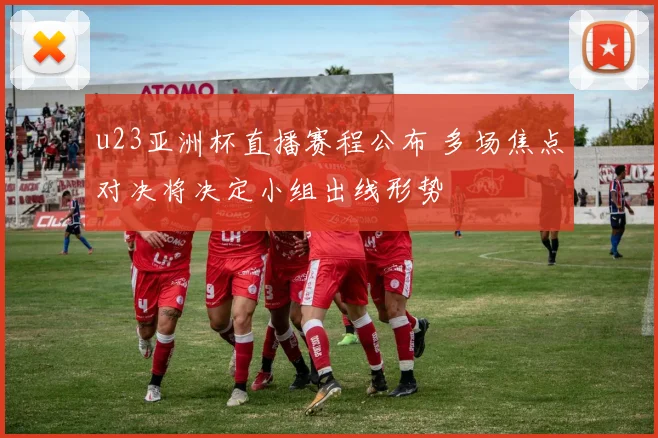 u23亚洲杯直播赛程公布 多场焦点对决将决定小组出线形势