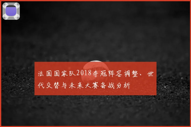 法国国家队2018夺冠阵容调整、世代交替与未来大赛备战分析